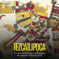 Tezcatlipoca: The History and Legacy of Postclassic Mesoamerica's Supreme God