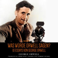 Was würde Orwell sagen?: 10 Essays von George Orwell