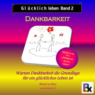 Glücklich leben - Band 2: Dankbarkeit: Warum Dankbarkeit die Grundlage für ein glückliches Leben ist