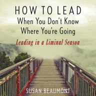 How to Lead When You Don't Know Where You're Going: Leading in a Liminal Season