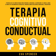 Terapia Cognitivo Conductual: ¡Técnicas de TCC simplificadas para superar la ansiedad, la depresión y el miedo. Libere su mente de pensamientos intrusivos, aprenda sobre inteligencia emocional y mucho más!