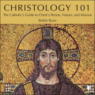 Christology 101: The Catholic's Guide to Christ's Person, Nature, and Mission