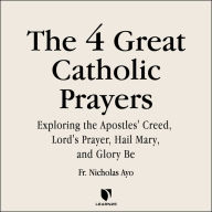 The 4 Great Prayers: Exploring the Apostles' Creed, Lord's Prayer, Hail Mary, and Glory Be: How to Understand the Apostles' Creed, the Lord's Prayer, the Hail Mary, and the Glory Be