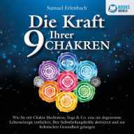 Die Kraft Ihrer 9 Chakren: Wie Sie mit Chakra-Meditation, Yoga & Co. eine nie dagewesene Lebensenergie entfachen, Ihre Selbstheilungskräfte aktivieren und zur holistischen Gesundheit gelangen