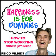 Happiness Is For Dummies: How To Stop Worrying - Finding Joy Inside