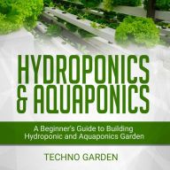 HYDROPONICS & AQUAPONICS: A Beginner's Guide to Building Hydroponic and Aquaponics Garden