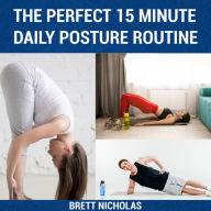 PERFECT 15 MINUTE DAILY POSTURE ROUTINE, THE: Good Posture in 30 Days