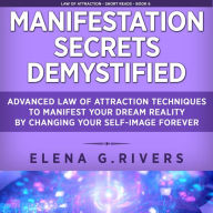 Manifestation Secrets Demystified: Advanced Law of Attraction Techniques to Manifest Your Dream Reality by Changing Your Self-Image Forever