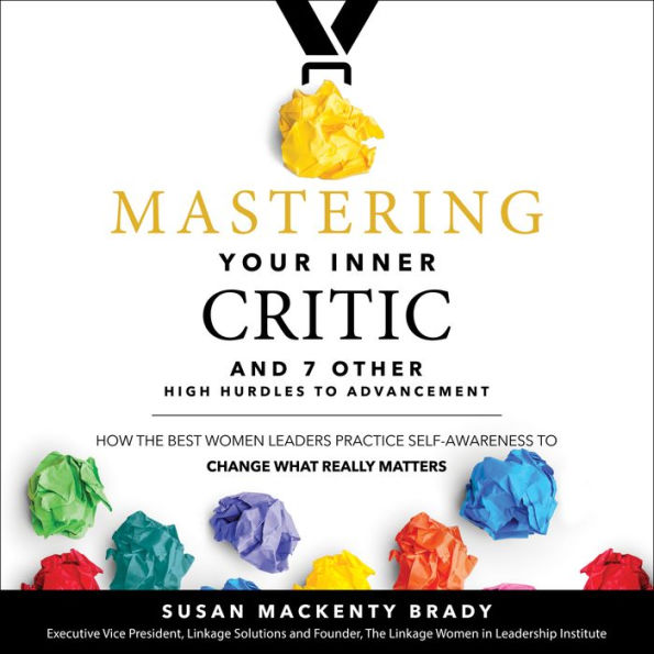 Mastering Your Inner Critic and 7 Other High Hurdles to Advancement: How the Best Women Leaders Practice Self-Awareness to Change What Really Matters