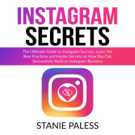 Instagram Secrets: The Ultimate Guide to Instagram Success, Learn the Best Practices and Insider Secrets on How You Can Successfully Build an Instagram Business