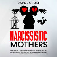 Narcissistic Mothers: A practical guide to handle narcissistic parents,understand,recover, and heal emotional abuse. How to get free from manipulative mothers, remove guilt feelings, and live happily