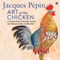Jacques Pepin Art of the Chicken: A Master Chef's Paintings, Stories, and Recipes of the Humble Bird