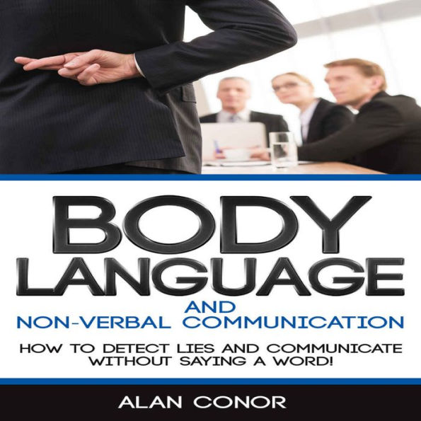 Body Language:Body Language And Non-Verbal Communication: How To Detect Lies And Communicate Without Saying A Word