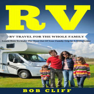 RV:RV Travel For The Whole Family: Learn How To Make The Most Out Of Your Family Trip In A Motorhome