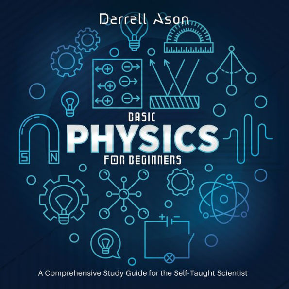 BASIC PHYSICS FOR BEGINNERS: A Comprehensive Study Guide for the Self-Taught Scientist