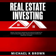 Real Estate Investing: Master Commercial, Residential and Industrial Properties by Understanding Market Signs, Rental Property Analysis and Negotiation Strategies