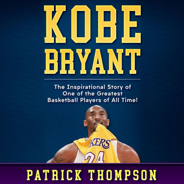 Kobe Bryant: The Inspirational Story of One of the Greatest Basketball Players of All Time!