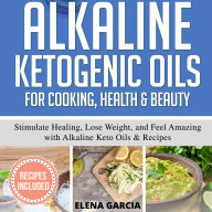 Alkaline Ketogenic Oils For Cooking, Health & Beauty: Stimulate Healing, Lose Weight and Feel Amazing with Alkaline Keto Oils & Recipes