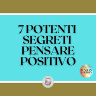 7 POTENTI SEGRETI PENSARE POSITIVO: RIVELEREMO 7 SEGRETI ESSENZIALI PER UNA MENTE POSITIVA