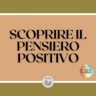 SCOPRIRE IL PENSIERO POSITIVO: Guida potente per iniziare ad attivare il potere del pensiero positivo nella tua vita!