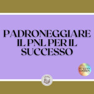 PADRONEGGIARE IL PNL PER IL SUCCESSO: Una potente guida alla programmazione neurologica per il successo! TECNICHE INFALLIBILI per lo sviluppo personale!