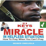 21 Keys To Miracle In Helpless Situations: How To Pray When You Can't Pray