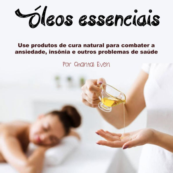 Óleos essenciais: Use produtos de cura natural para combater a ansiedade, insônia e outros problemas de saúde