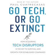 Go Tech, or Go Extinct: How Acquiring Tech Disruptors Is the Key to Survival and Growth for Established Companies