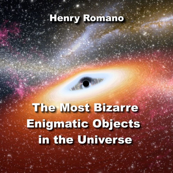 The Most Bizarre Enigmatic Objects in the Universe: Puzzling Mysteries Science is Just Beginning to Solve
