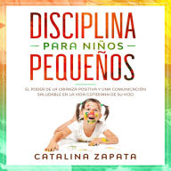 Disciplina para niños pequeños: El poder de la crianza positiva y una comunicación saludable en la vida cotidiana de su hijo