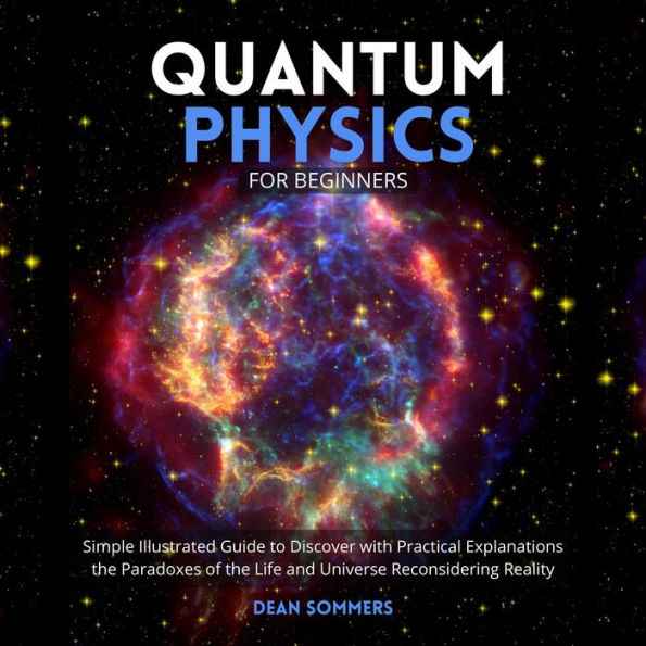 Quantum Physics for Beginners: Simple Illustrated Guide to Discover with Practical Explanations the Paradoxes of the Life and Universe Reconsidering Reality