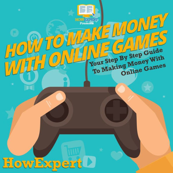 How To Make Money With Online Games: Your Step By Step Guide To Making Money With Online Games