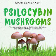 Psilocybin Mushrooms: The Complete Guide to Cultivation, Safe Use and Effects of Magic Mushrooms