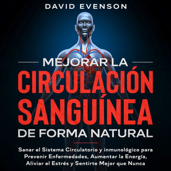 Mejorar la Circulación Sanguínea de Forma Natural: Sanar el Sistema Circulatorio y Inmunológico para Prevenir Enfermedades, Aumentar la Energía, Aliviar el Estrés y Sentirte Mejor que Nunca