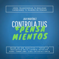 Controla Tus Pensamientos:: Cómo transformar tu realidad, cambiando tu manera de pensar. Dejar de ser reactivo y tomar la iniciativa en el cambio interior para tener una vida satisfactoria.