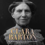 Clara Barton: The Life and Legacy of the Civil War Nurse Who Founded the American Red Cross