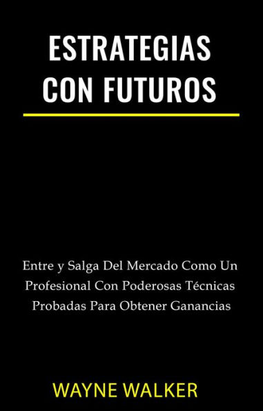 Estrategias Con Futuros: Entre y Salga del Mercado Como un Profesional con Poderosas Técnicas Probadas Para Obtener Ganancias