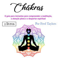 Chakras: O guia para iniciantes para compreender a meditação, a atenção plena e o despertar espiritual