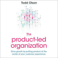 The Product-Led Organization: Drive Growth by Putting Product at the Center of Your Customer Experience