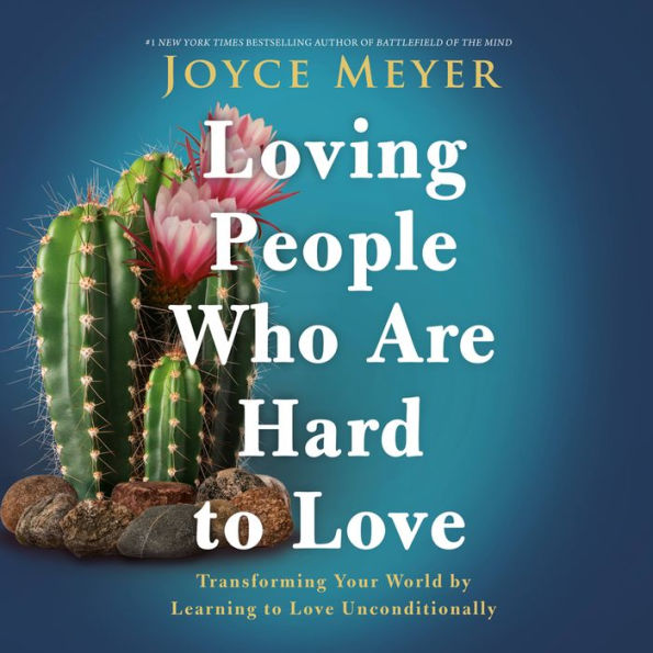 Loving People Who Are Hard to Love: Transforming Your World by Learning to Love Unconditionally