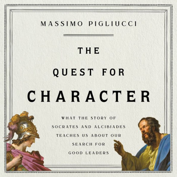 The Quest for Character: What the Story of Socrates and Alcibiades Teaches Us about Our Search for Good Leaders