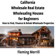 CALIFORNIA Wholesale Real Estate Wholesaling Houses for Beginners: How to Find, Finance & Rehab Wholesale Properties