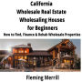 CALIFORNIA Wholesale Real Estate Wholesaling Houses for Beginners: How to Find, Finance & Rehab Wholesale Properties