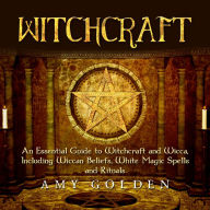 Witchcraft: An Essential Guide to Witchcraft and Wicca, Including Wiccan Beliefs, White Magic Spells and Rituals