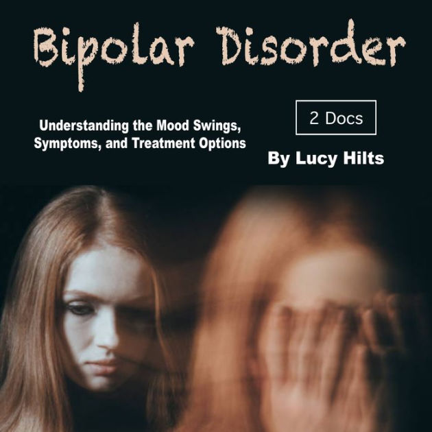Bipolar Disorder Understanding the Mood Swings, Symptoms, and