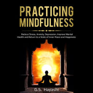 PRACTICING MINDFULNESS: Reduce Stress, Anxiety, Depression, Improve Mental Health, and Return to a State of Inner Peace and Happiness (Abridged)