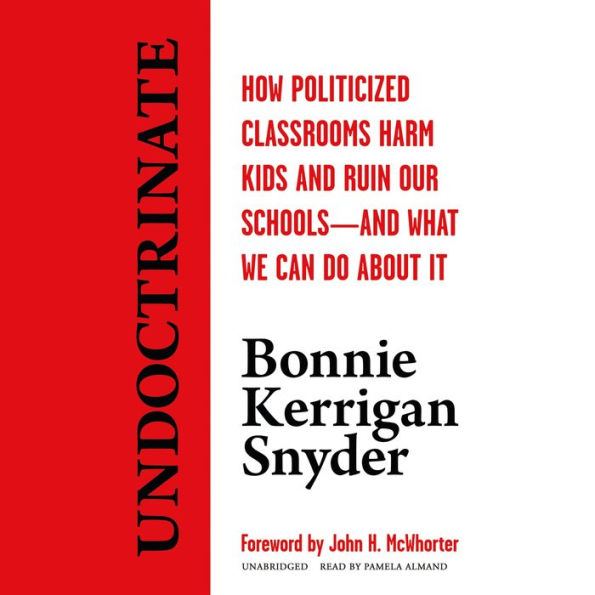 Undoctrinate: How Politicized Classrooms Harm Kids and Ruin Our Schools-and What We Can Do about It