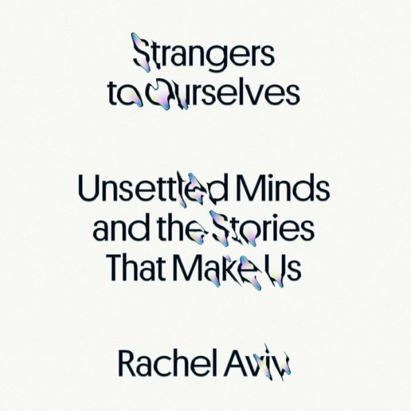 Strangers to Ourselves: Unsettled Minds and the Stories That Make Us