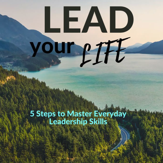 Lead Your Life 5 Steps to Master Everyday Leadership Skills by Wilcox