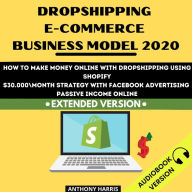 Dropshipping E-Commerce Business Model 2020:: How To Make Money Online With Dropshipping Using Shopify. $30.000 Month Strategy With Facebook Advertising. Passive Income Online. EXTENDED VERSION